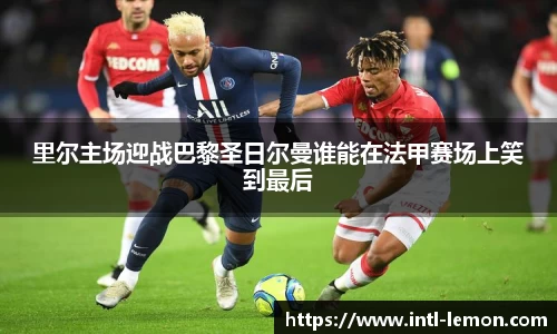里尔主场迎战巴黎圣日尔曼谁能在法甲赛场上笑到最后