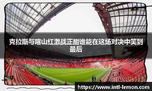 克拉斯与喀山红激战正酣谁能在这场对决中笑到最后