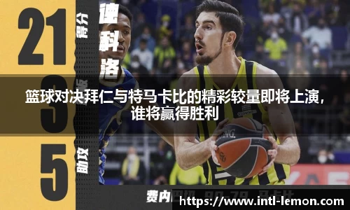 篮球对决拜仁与特马卡比的精彩较量即将上演，谁将赢得胜利