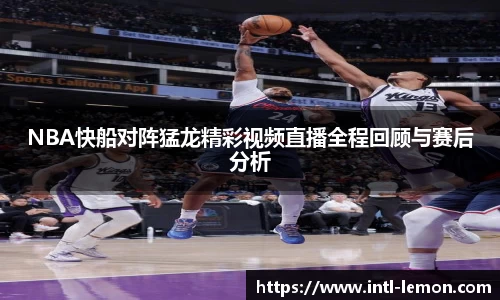 NBA快船对阵猛龙精彩视频直播全程回顾与赛后分析