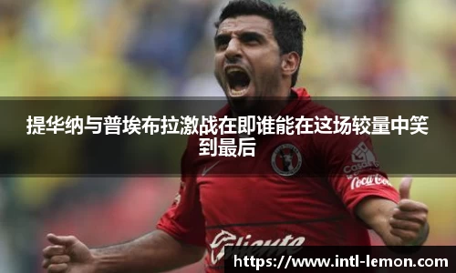 提华纳与普埃布拉激战在即谁能在这场较量中笑到最后