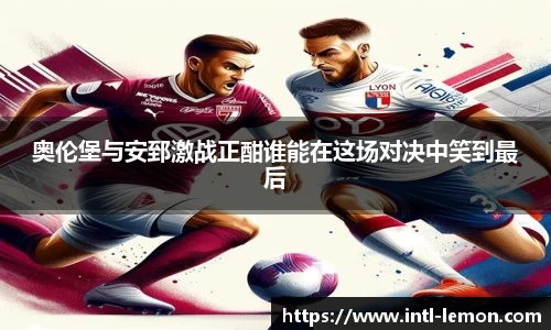 奥伦堡与安郅激战正酣谁能在这场对决中笑到最后