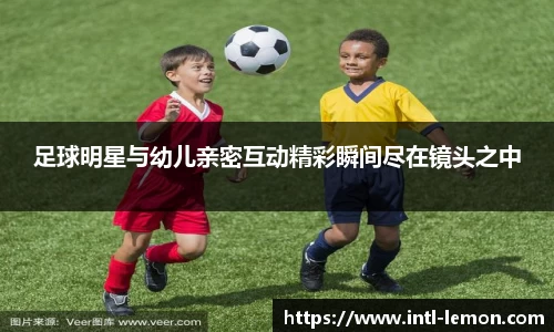 足球明星与幼儿亲密互动精彩瞬间尽在镜头之中