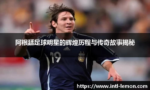 阿根廷足球明星的辉煌历程与传奇故事揭秘