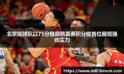 北京排球队以75分稳居精英赛积分榜首位展现强劲实力