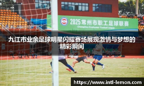 九江市业余足球明星闪耀赛场展现激情与梦想的精彩瞬间