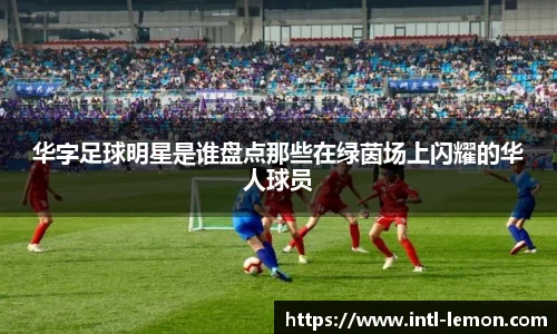 华字足球明星是谁盘点那些在绿茵场上闪耀的华人球员